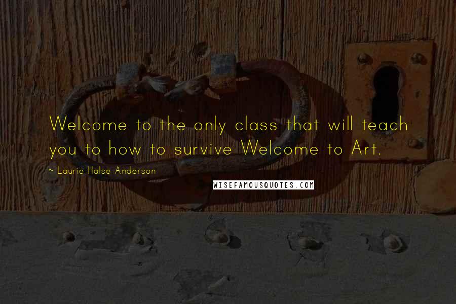 Laurie Halse Anderson Quotes: Welcome to the only class that will teach you to how to survive Welcome to Art.