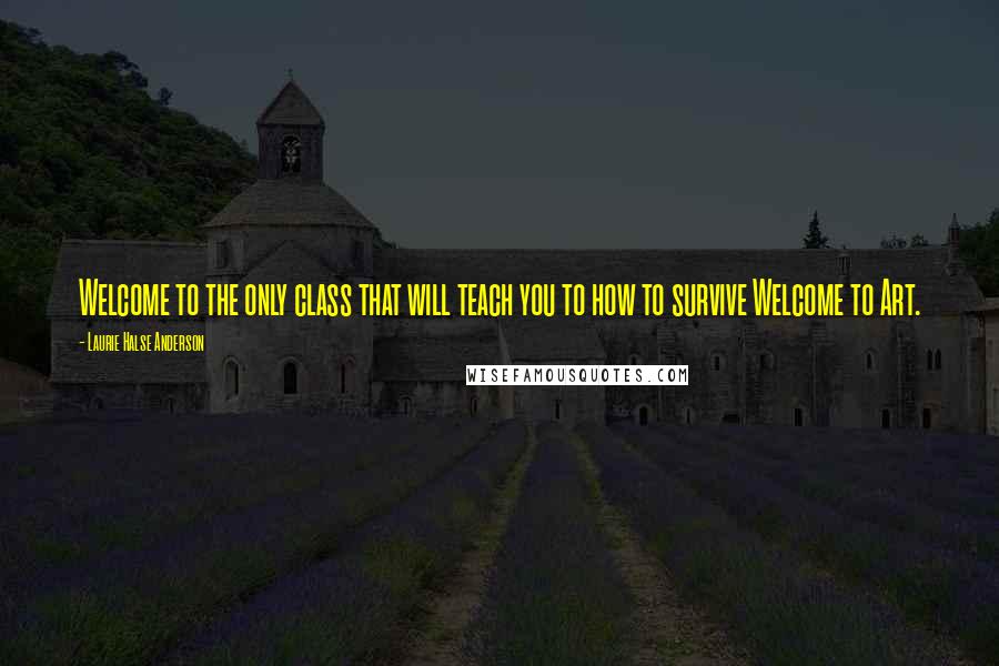 Laurie Halse Anderson Quotes: Welcome to the only class that will teach you to how to survive Welcome to Art.