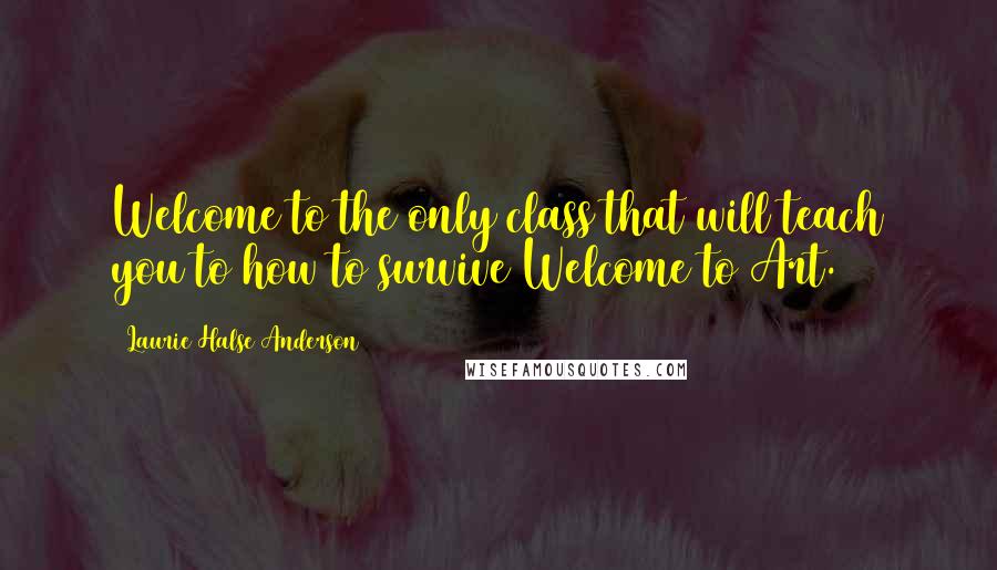 Laurie Halse Anderson Quotes: Welcome to the only class that will teach you to how to survive Welcome to Art.