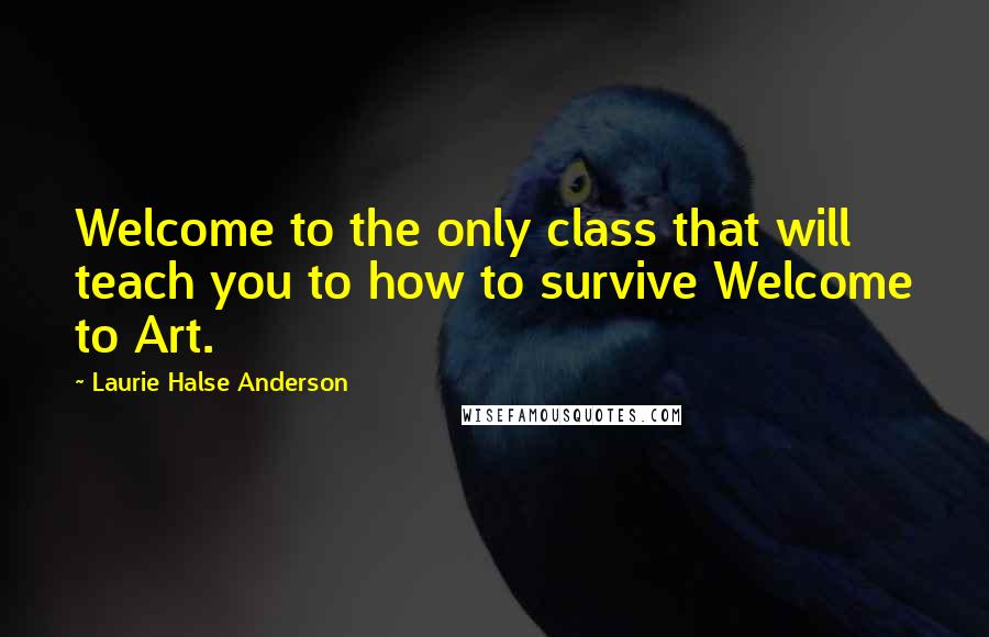 Laurie Halse Anderson Quotes: Welcome to the only class that will teach you to how to survive Welcome to Art.