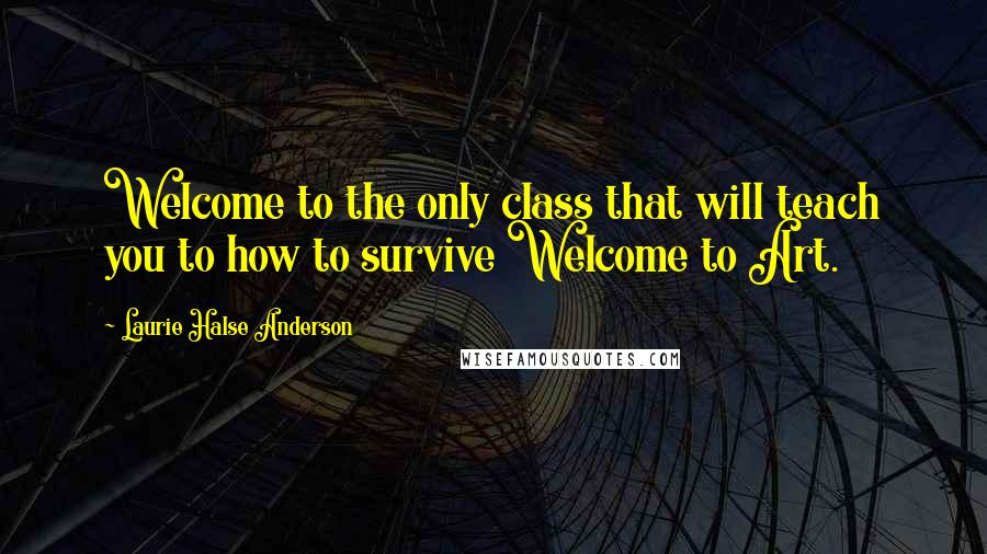 Laurie Halse Anderson Quotes: Welcome to the only class that will teach you to how to survive Welcome to Art.