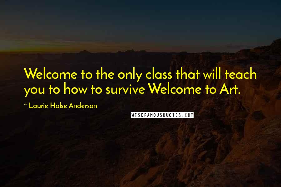 Laurie Halse Anderson Quotes: Welcome to the only class that will teach you to how to survive Welcome to Art.