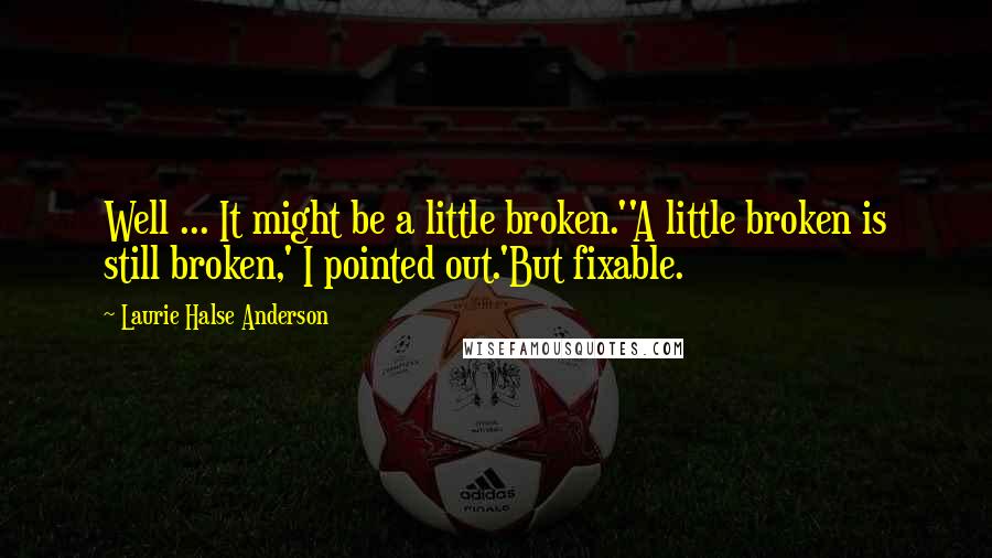 Laurie Halse Anderson Quotes: Well ... It might be a little broken.''A little broken is still broken,' I pointed out.'But fixable.