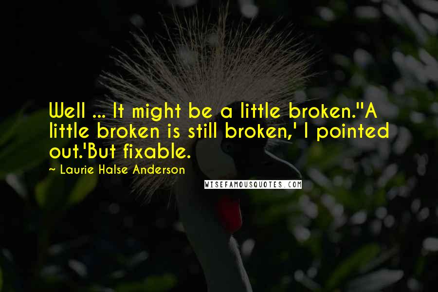 Laurie Halse Anderson Quotes: Well ... It might be a little broken.''A little broken is still broken,' I pointed out.'But fixable.