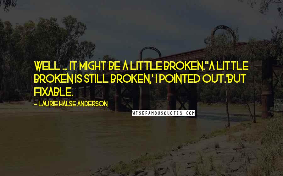 Laurie Halse Anderson Quotes: Well ... It might be a little broken.''A little broken is still broken,' I pointed out.'But fixable.