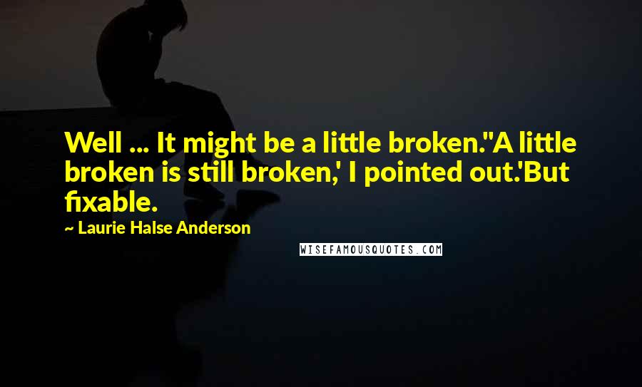 Laurie Halse Anderson Quotes: Well ... It might be a little broken.''A little broken is still broken,' I pointed out.'But fixable.