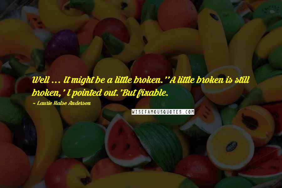 Laurie Halse Anderson Quotes: Well ... It might be a little broken.''A little broken is still broken,' I pointed out.'But fixable.