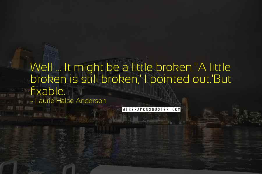 Laurie Halse Anderson Quotes: Well ... It might be a little broken.''A little broken is still broken,' I pointed out.'But fixable.