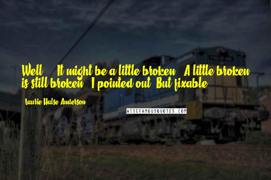 Laurie Halse Anderson Quotes: Well ... It might be a little broken.''A little broken is still broken,' I pointed out.'But fixable.