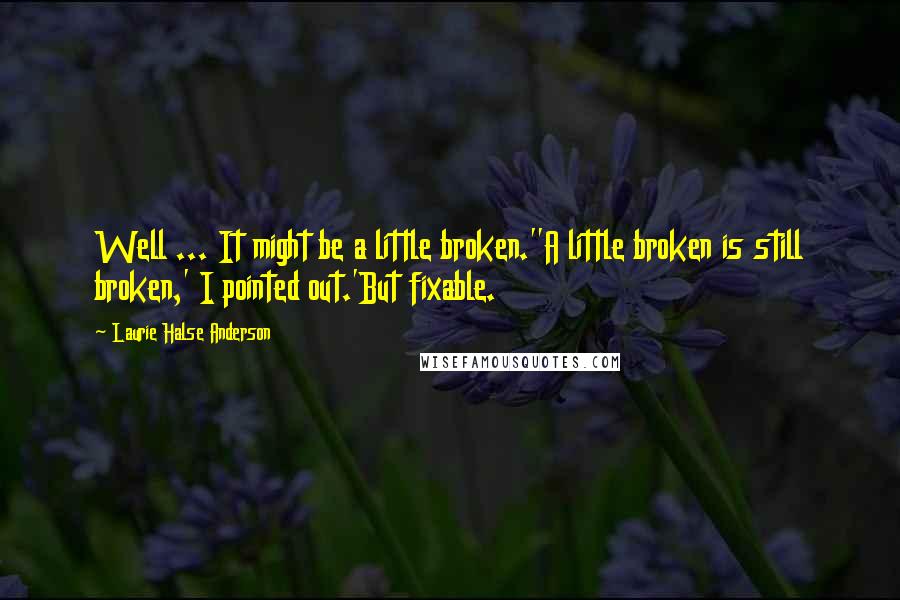 Laurie Halse Anderson Quotes: Well ... It might be a little broken.''A little broken is still broken,' I pointed out.'But fixable.