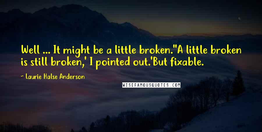 Laurie Halse Anderson Quotes: Well ... It might be a little broken.''A little broken is still broken,' I pointed out.'But fixable.