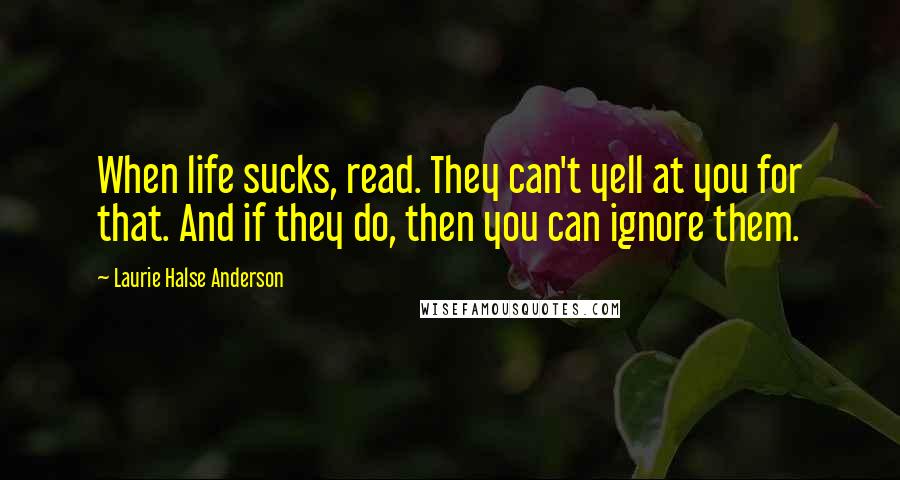 Laurie Halse Anderson Quotes: When life sucks, read. They can't yell at you for that. And if they do, then you can ignore them.
