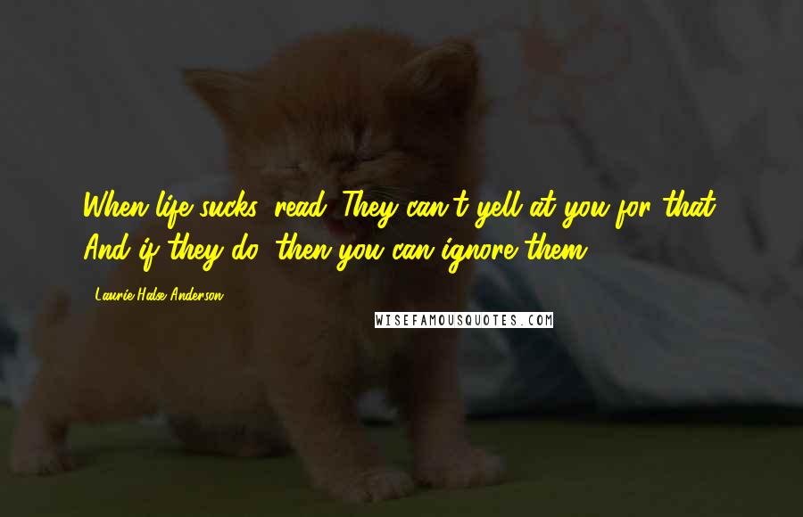 Laurie Halse Anderson Quotes: When life sucks, read. They can't yell at you for that. And if they do, then you can ignore them.