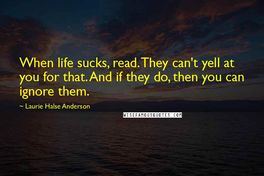 Laurie Halse Anderson Quotes: When life sucks, read. They can't yell at you for that. And if they do, then you can ignore them.