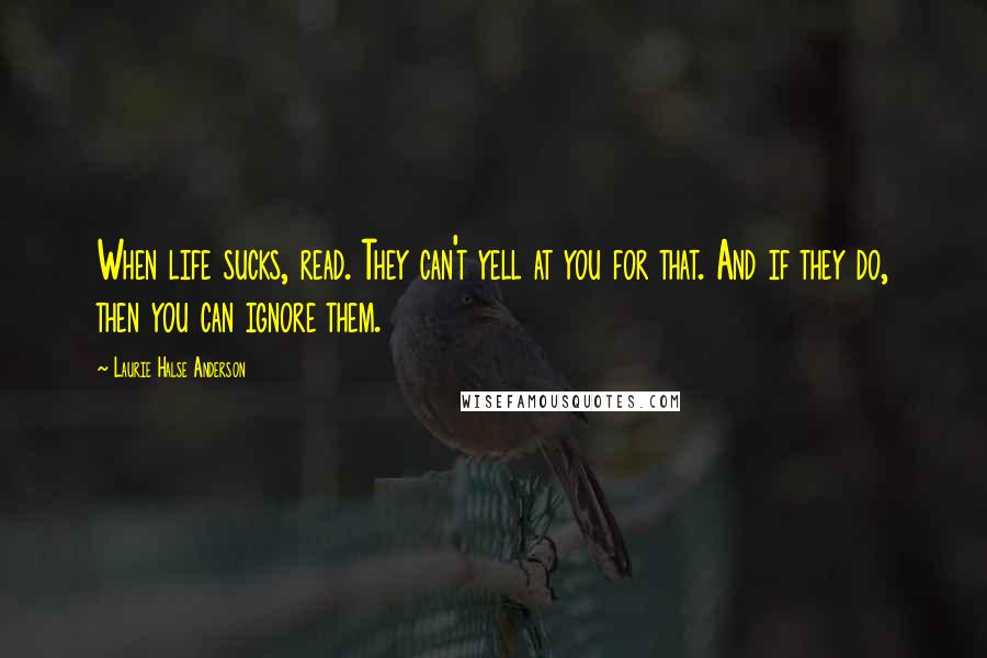 Laurie Halse Anderson Quotes: When life sucks, read. They can't yell at you for that. And if they do, then you can ignore them.