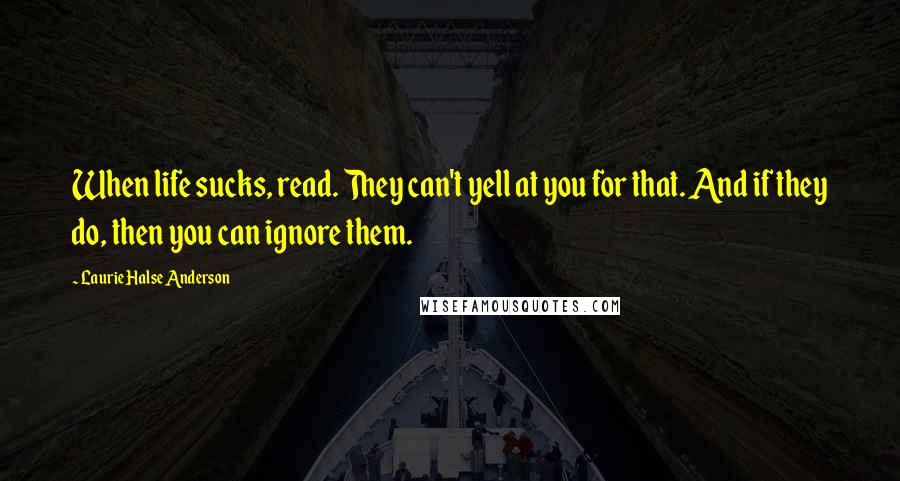 Laurie Halse Anderson Quotes: When life sucks, read. They can't yell at you for that. And if they do, then you can ignore them.