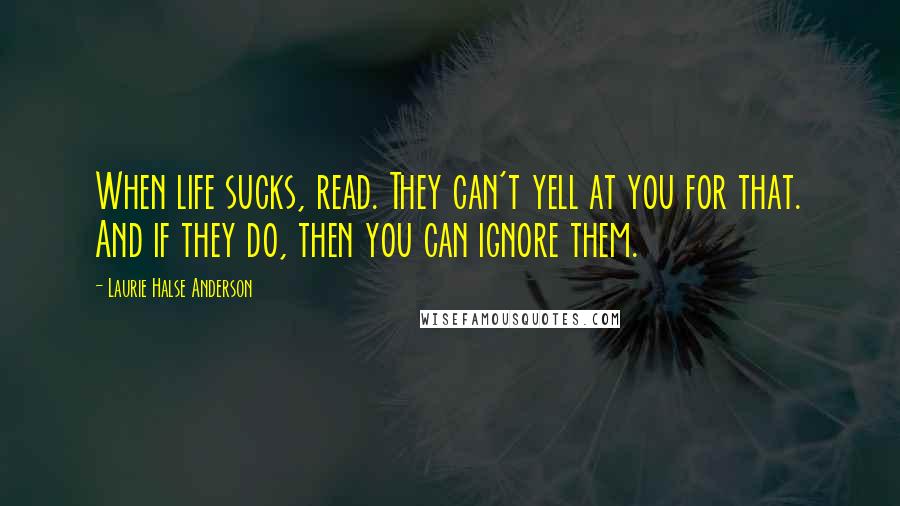 Laurie Halse Anderson Quotes: When life sucks, read. They can't yell at you for that. And if they do, then you can ignore them.