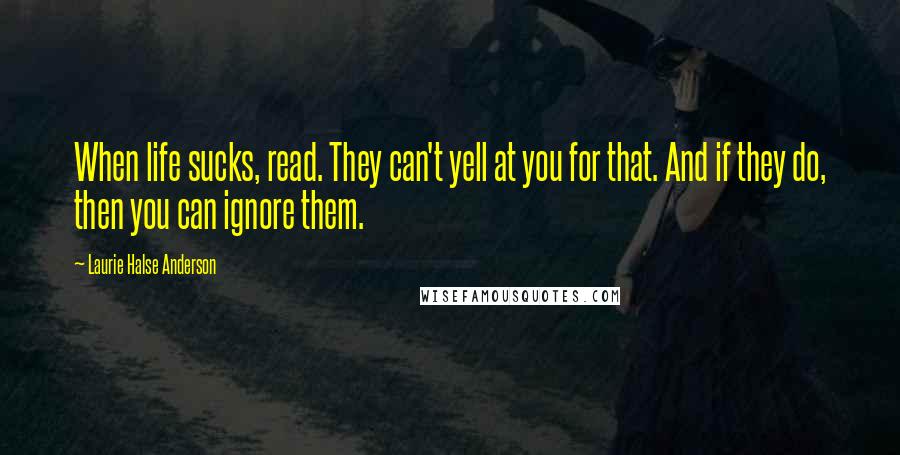 Laurie Halse Anderson Quotes: When life sucks, read. They can't yell at you for that. And if they do, then you can ignore them.