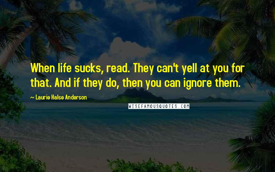 Laurie Halse Anderson Quotes: When life sucks, read. They can't yell at you for that. And if they do, then you can ignore them.