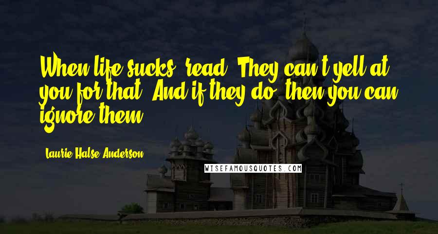 Laurie Halse Anderson Quotes: When life sucks, read. They can't yell at you for that. And if they do, then you can ignore them.