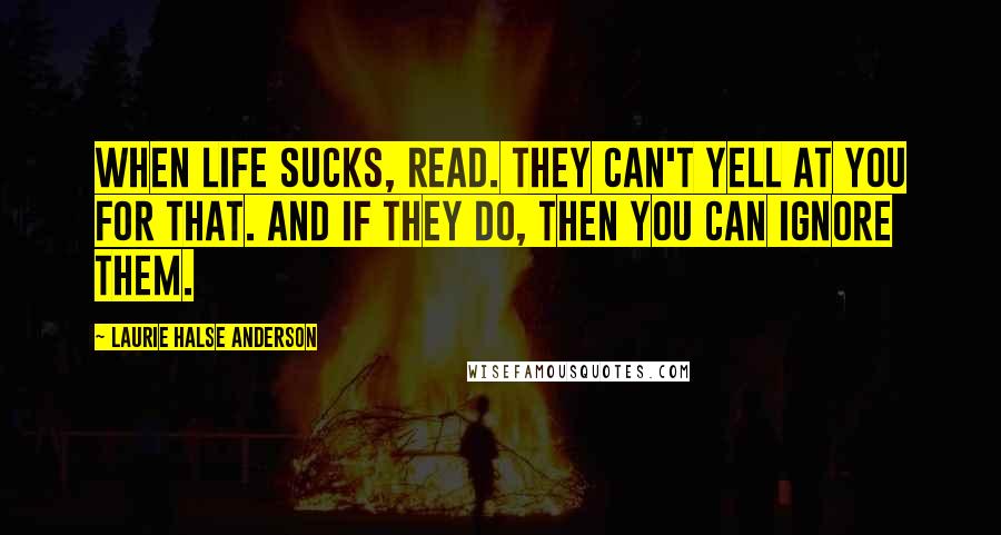 Laurie Halse Anderson Quotes: When life sucks, read. They can't yell at you for that. And if they do, then you can ignore them.