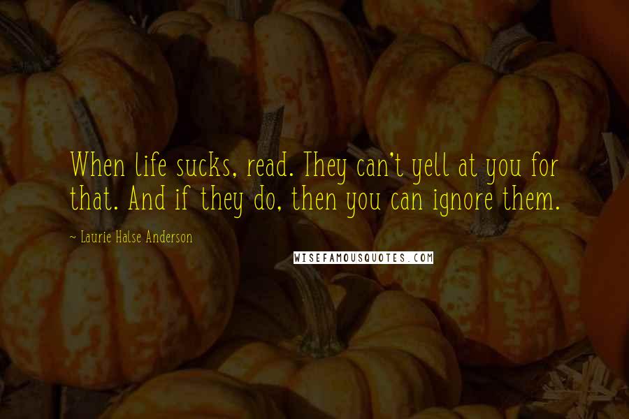 Laurie Halse Anderson Quotes: When life sucks, read. They can't yell at you for that. And if they do, then you can ignore them.