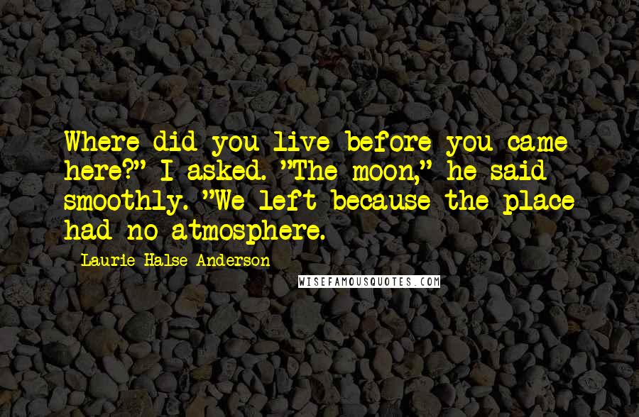 Laurie Halse Anderson Quotes: Where did you live before you came here?" I asked. "The moon," he said smoothly. "We left because the place had no atmosphere.