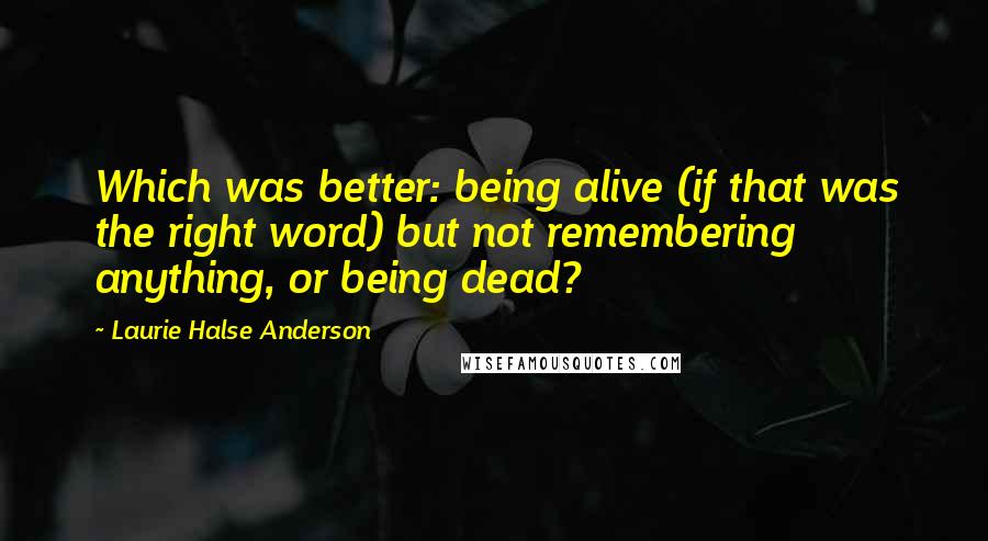 Laurie Halse Anderson Quotes: Which was better: being alive (if that was the right word) but not remembering anything, or being dead?