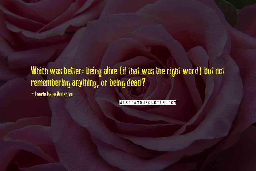 Laurie Halse Anderson Quotes: Which was better: being alive (if that was the right word) but not remembering anything, or being dead?