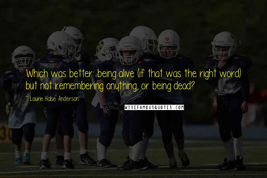 Laurie Halse Anderson Quotes: Which was better: being alive (if that was the right word) but not remembering anything, or being dead?