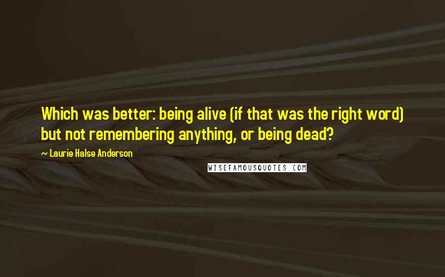 Laurie Halse Anderson Quotes: Which was better: being alive (if that was the right word) but not remembering anything, or being dead?