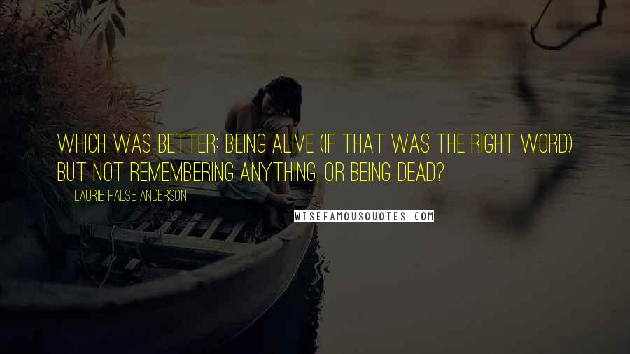 Laurie Halse Anderson Quotes: Which was better: being alive (if that was the right word) but not remembering anything, or being dead?