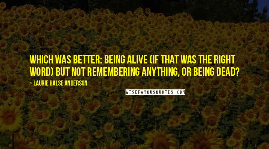 Laurie Halse Anderson Quotes: Which was better: being alive (if that was the right word) but not remembering anything, or being dead?