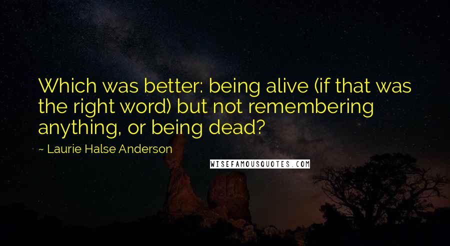 Laurie Halse Anderson Quotes: Which was better: being alive (if that was the right word) but not remembering anything, or being dead?