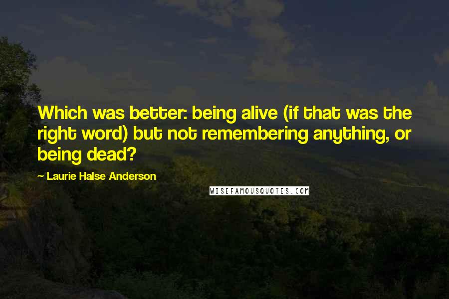 Laurie Halse Anderson Quotes: Which was better: being alive (if that was the right word) but not remembering anything, or being dead?