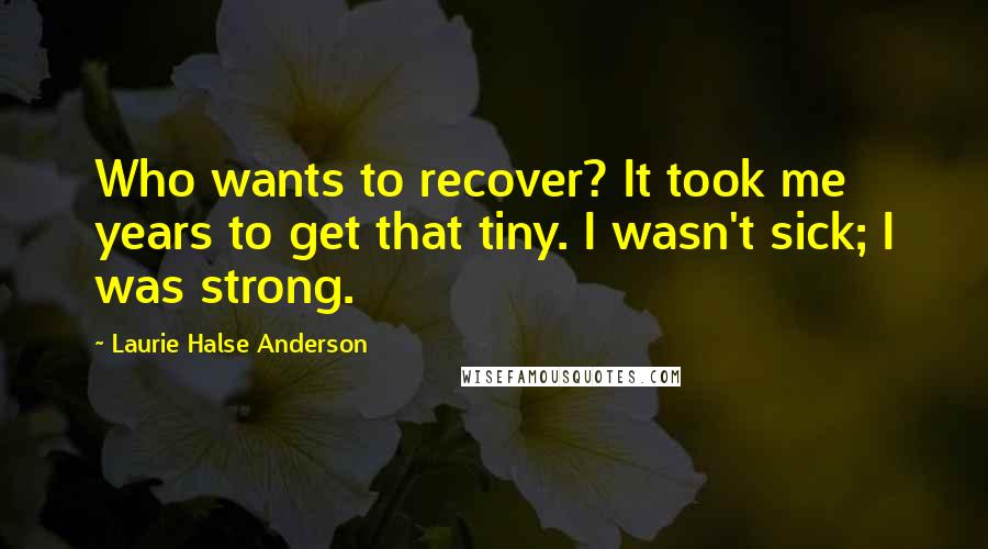 Laurie Halse Anderson Quotes: Who wants to recover? It took me years to get that tiny. I wasn't sick; I was strong.