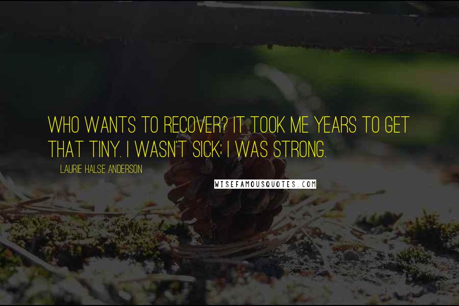 Laurie Halse Anderson Quotes: Who wants to recover? It took me years to get that tiny. I wasn't sick; I was strong.