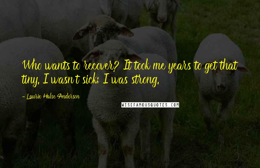 Laurie Halse Anderson Quotes: Who wants to recover? It took me years to get that tiny. I wasn't sick; I was strong.