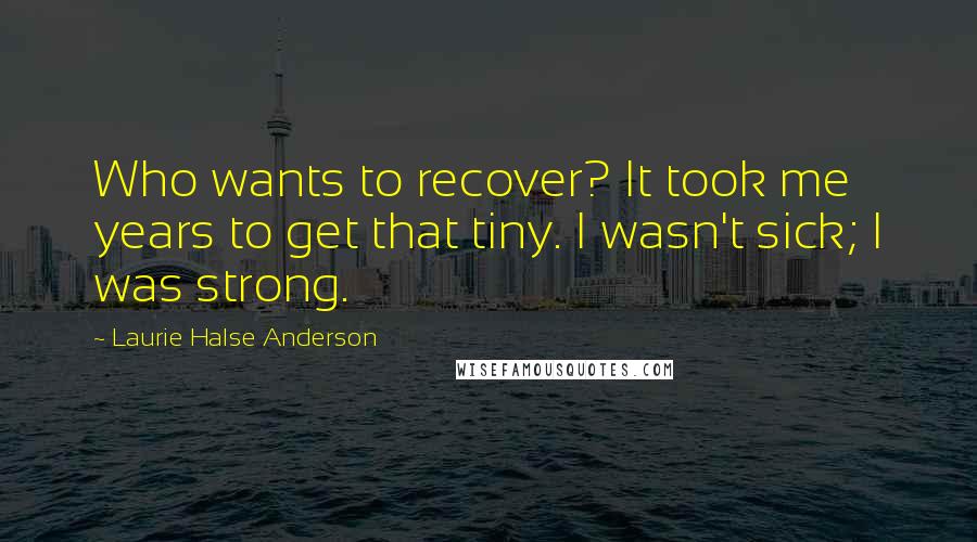 Laurie Halse Anderson Quotes: Who wants to recover? It took me years to get that tiny. I wasn't sick; I was strong.