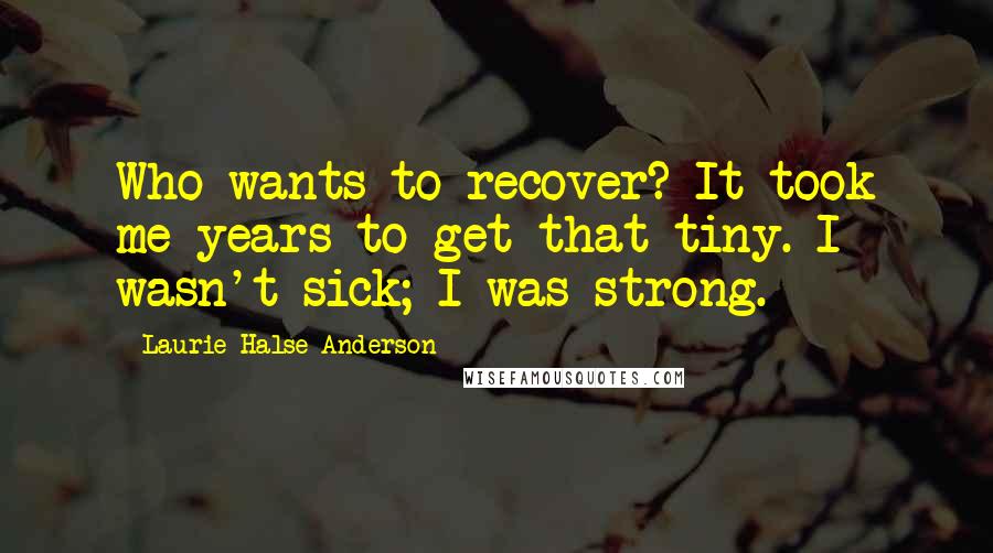 Laurie Halse Anderson Quotes: Who wants to recover? It took me years to get that tiny. I wasn't sick; I was strong.