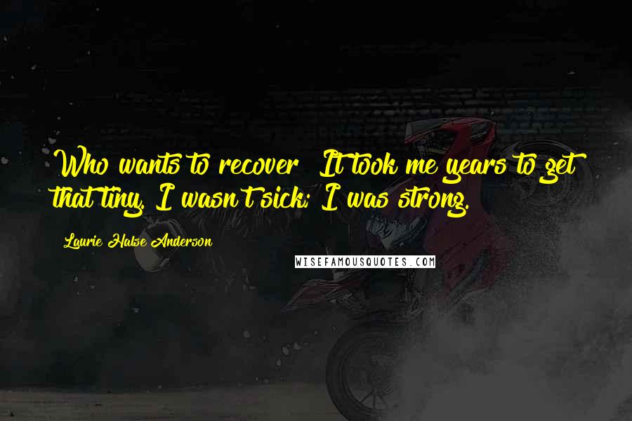 Laurie Halse Anderson Quotes: Who wants to recover? It took me years to get that tiny. I wasn't sick; I was strong.