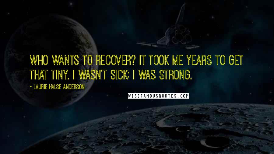 Laurie Halse Anderson Quotes: Who wants to recover? It took me years to get that tiny. I wasn't sick; I was strong.