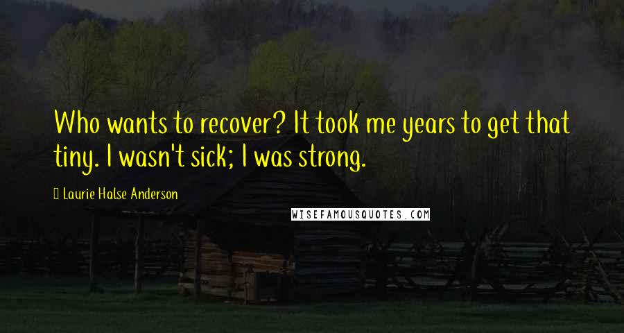 Laurie Halse Anderson Quotes: Who wants to recover? It took me years to get that tiny. I wasn't sick; I was strong.