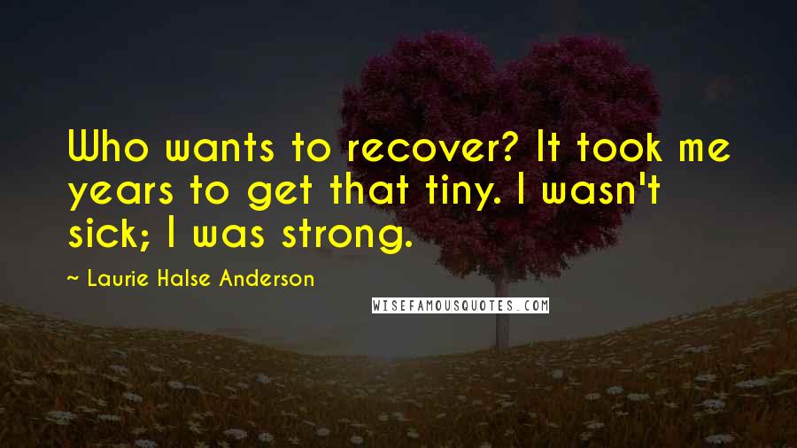 Laurie Halse Anderson Quotes: Who wants to recover? It took me years to get that tiny. I wasn't sick; I was strong.