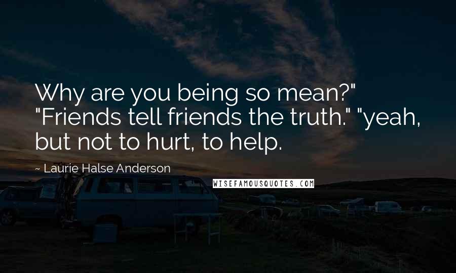 Laurie Halse Anderson Quotes: Why are you being so mean?" "Friends tell friends the truth." "yeah, but not to hurt, to help.