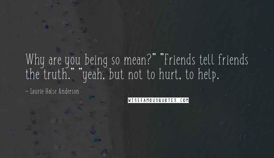 Laurie Halse Anderson Quotes: Why are you being so mean?" "Friends tell friends the truth." "yeah, but not to hurt, to help.