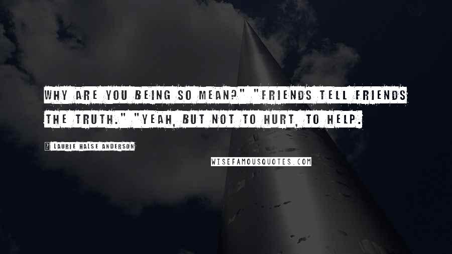 Laurie Halse Anderson Quotes: Why are you being so mean?" "Friends tell friends the truth." "yeah, but not to hurt, to help.