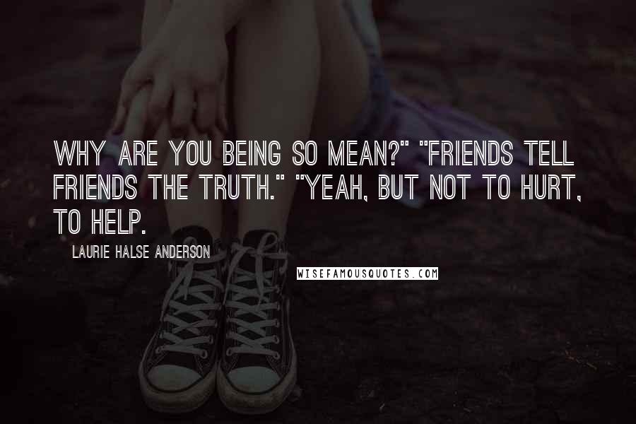 Laurie Halse Anderson Quotes: Why are you being so mean?" "Friends tell friends the truth." "yeah, but not to hurt, to help.