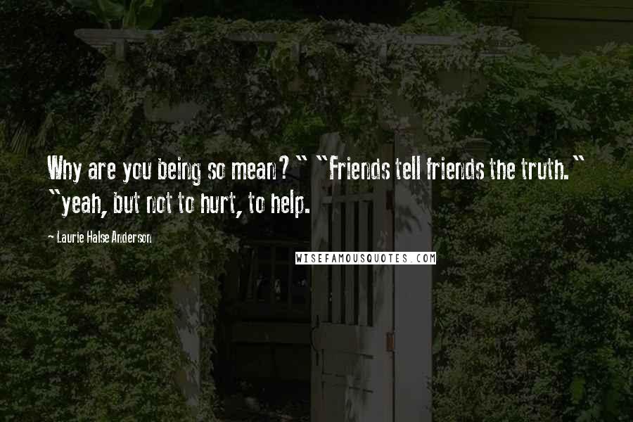 Laurie Halse Anderson Quotes: Why are you being so mean?" "Friends tell friends the truth." "yeah, but not to hurt, to help.