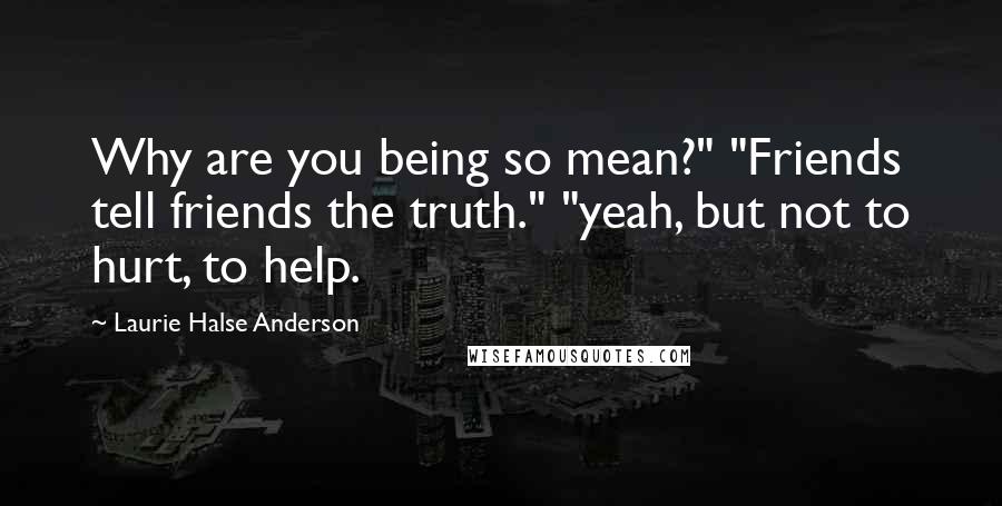 Laurie Halse Anderson Quotes: Why are you being so mean?" "Friends tell friends the truth." "yeah, but not to hurt, to help.